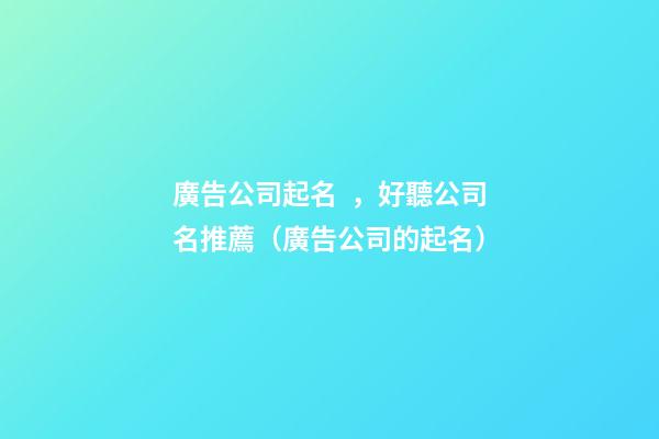 廣告公司起名，好聽公司名推薦（廣告公司的起名）